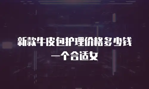 新款牛皮包护理价格多少钱一个合适女