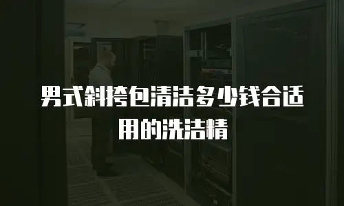 男式斜挎包清洁多少钱合适用的洗洁精