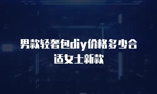 男款轻奢包diy价格多少合适女士新款