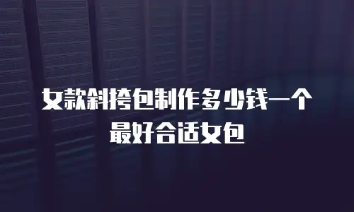 女款斜挎包制作多少钱一个最好合适女包