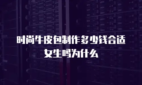 时尚牛皮包制作多少钱合适女生吗为什么