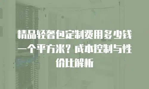 精品轻奢包定制费用多少钱一个平方米？成本控制与性价比解析