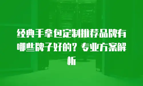 经典手拿包定制推荐品牌有哪些牌子好的？专业方案解析