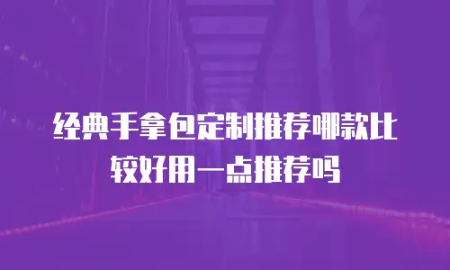 经典手拿包定制推荐哪款比较好用一点推荐吗