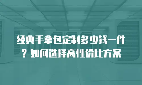 经典手拿包定制多少钱一件？如何选择高性价比方案