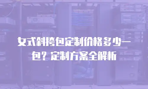 女式斜挎包定制价格多少一包？定制方案全解析