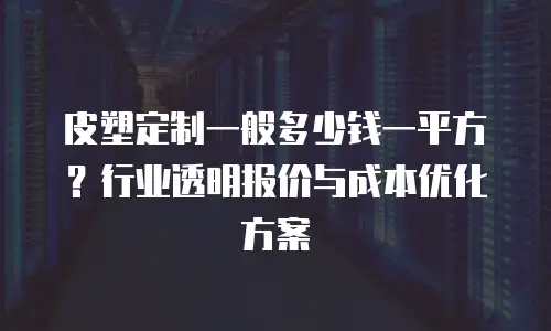 皮塑定制一般多少钱一平方？行业透明报价与成本优化方案