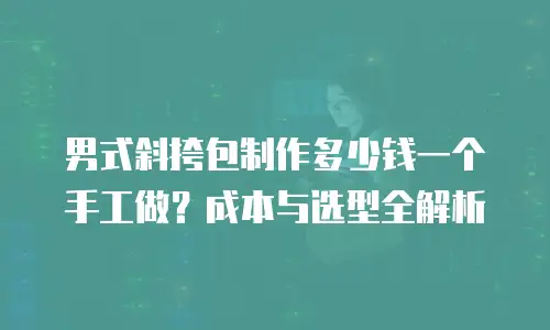 男式斜挎包制作多少钱一个手工做？成本与选型全解析