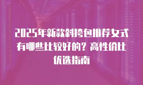 2025年新款斜挎包推荐女式有哪些比较好的？高性价比优选指南
