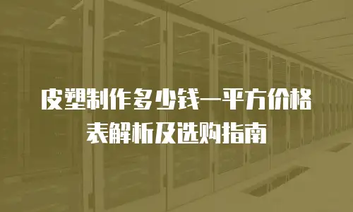 皮塑制作多少钱一平方价格表解析及选购指南