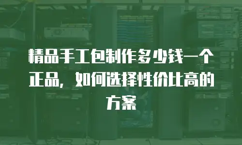 精品手工包制作多少钱一个正品，如何选择性价比高的方案