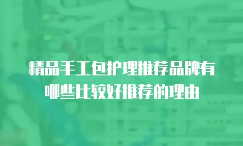 精品手工包护理推荐品牌有哪些比较好推荐的理由