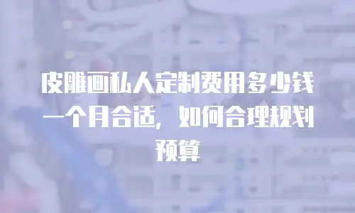 皮雕画私人定制费用多少钱一个月合适，如何合理规划预算