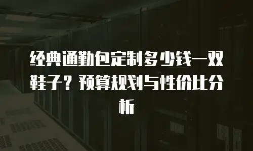 经典通勤包定制多少钱一双鞋子？预算规划与性价比分析