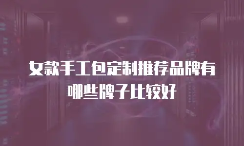 女款手工包定制推荐品牌有哪些牌子比较好