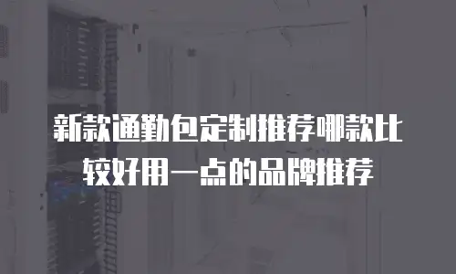 新款通勤包定制推荐哪款比较好用一点的品牌推荐