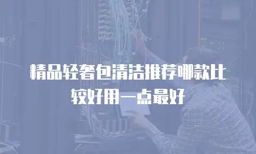 精品轻奢包清洁推荐哪款比较好用一点最好
