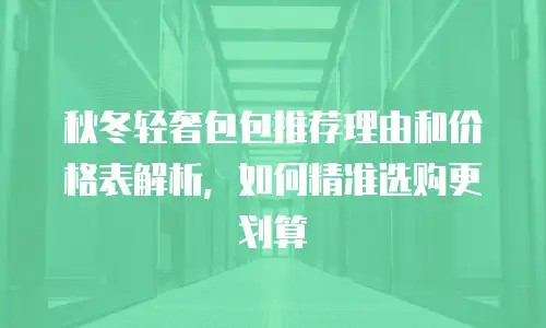 秋冬轻奢包包推荐理由和价格表解析，如何精准选购更划算