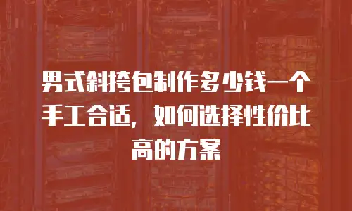 男式斜挎包制作多少钱一个手工合适，如何选择性价比高的方案