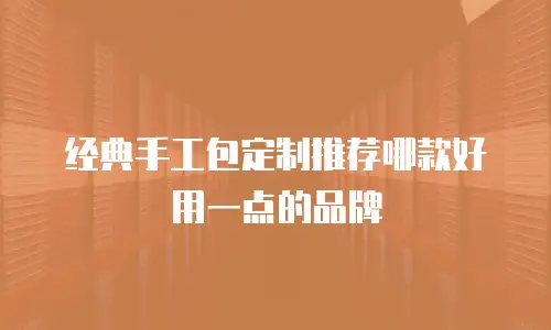 经典手工包定制推荐哪款好用一点的品牌