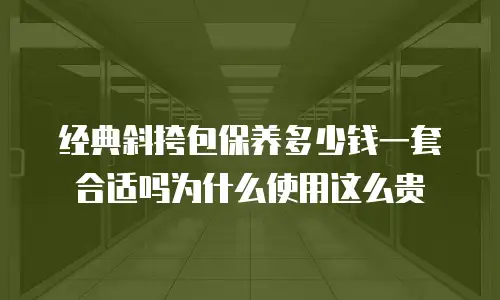 经典斜挎包保养多少钱一套合适吗为什么使用这么贵
