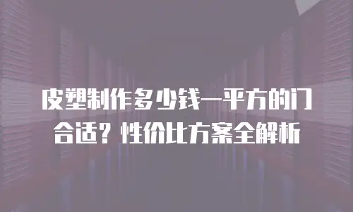 皮塑制作多少钱一平方的门合适？性价比方案全解析