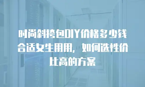 时尚斜挎包DIY价格多少钱合适女生用用，如何选性价比高的方案