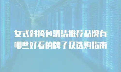 女式斜挎包清洁推荐品牌有哪些好看的牌子及选购指南