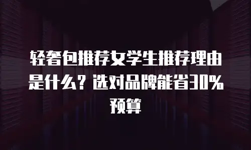 轻奢包推荐女学生推荐理由是什么？选对品牌能省30%预算