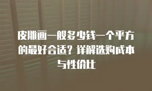 皮雕画一般多少钱一个平方的最好合适？详解选购成本与性价比