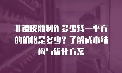 非遗皮雕制作多少钱一平方的价格是多少？了解成本结构与优化方案