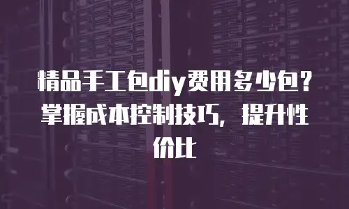精品手工包diy费用多少包？掌握成本控制技巧，提升性价比