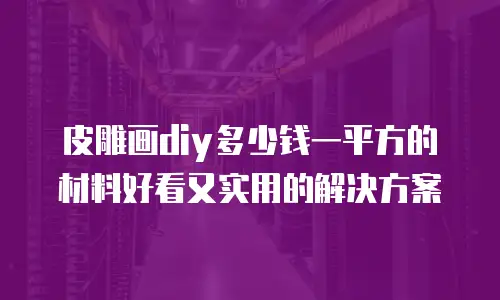 皮雕画diy多少钱一平方的材料好看又实用的解决方案