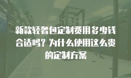 新款轻奢包定制费用多少钱合适吗？为什么使用这么贵的定制方案