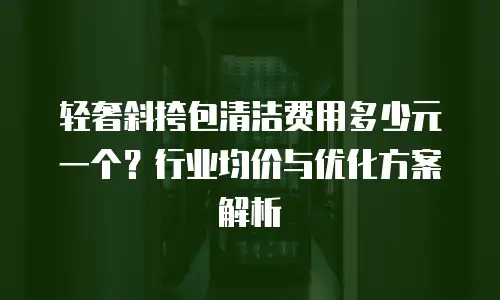 轻奢斜挎包清洁费用多少元一个？行业均价与优化方案解析
