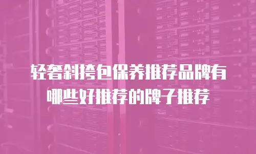 轻奢斜挎包保养推荐品牌有哪些好推荐的牌子推荐