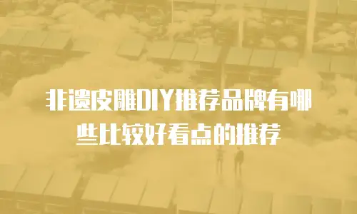 非遗皮雕DIY推荐品牌有哪些比较好看点的推荐
