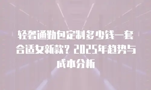 轻奢通勤包定制多少钱一套合适女新款？2025年趋势与成本分析
