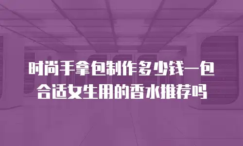 时尚手拿包制作多少钱一包合适女生用的香水推荐吗