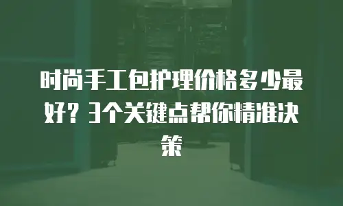 时尚手工包护理价格多少最好？3个关键点帮你精准决策