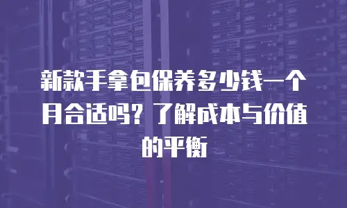 新款手拿包保养多少钱一个月合适吗？了解成本与价值的平衡