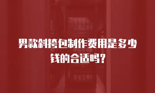 男款斜挎包制作费用是多少钱的合适吗？