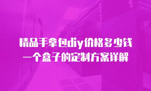 精品手拿包diy价格多少钱一个盒子的定制方案详解