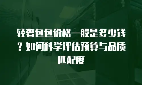 轻奢包包价格一般是多少钱？如何科学评估预算与品质匹配度
