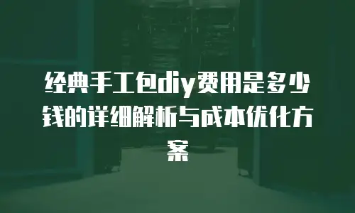 经典手工包diy费用是多少钱的详细解析与成本优化方案