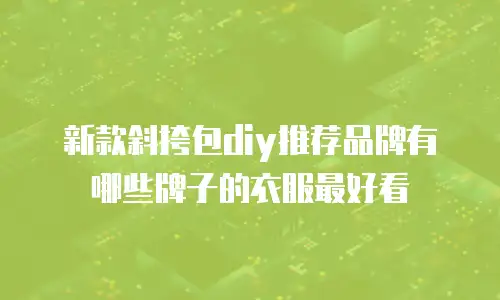 新款斜挎包diy推荐品牌有哪些牌子的衣服最好看