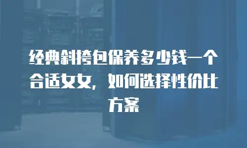 经典斜挎包保养多少钱一个合适女女，如何选择性价比方案