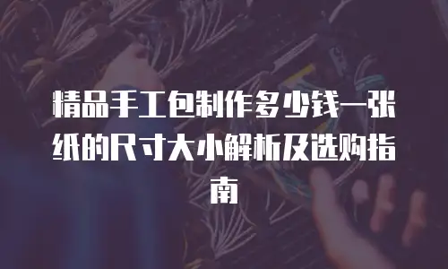 精品手工包制作多少钱一张纸的尺寸大小解析及选购指南