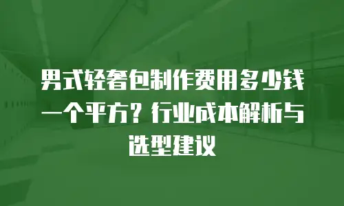 男式轻奢包制作费用多少钱一个平方？行业成本解析与选型建议