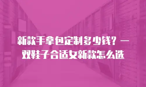 新款手拿包定制多少钱？一双鞋子合适女新款怎么选